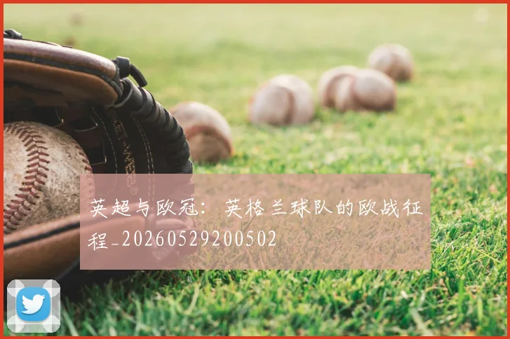英超与欧冠:英格兰球队的欧战征程_20260529200502