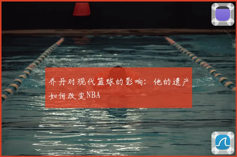 乔丹对现代篮球的影响:他的遗产如何改变NBA