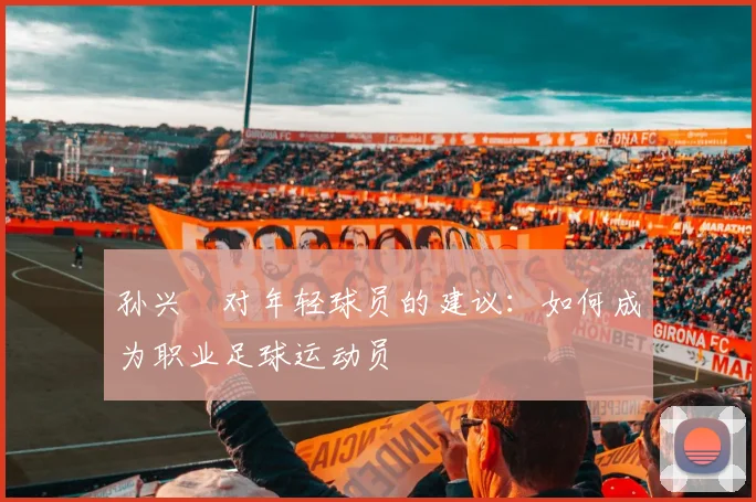 孙兴慜对年轻球员的建议:如何成为职业足球运动员
