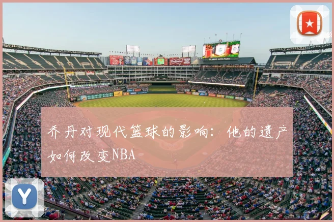 乔丹对现代篮球的影响：他的遗产如何改变NBA