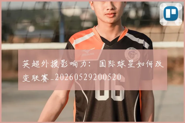 英超外援影响力:国际球星如何改变联赛_20260529200520