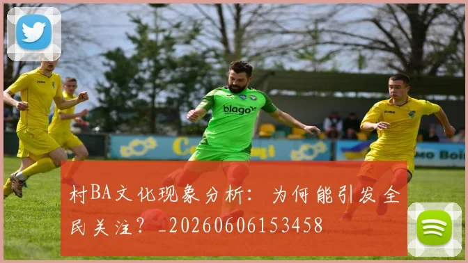 村BA文化现象分析:为何能引发全民关注?_20260606153458