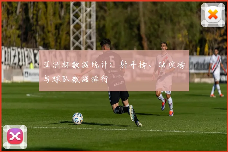 亚洲杯数据统计：射手榜、助攻榜与球队数据排行