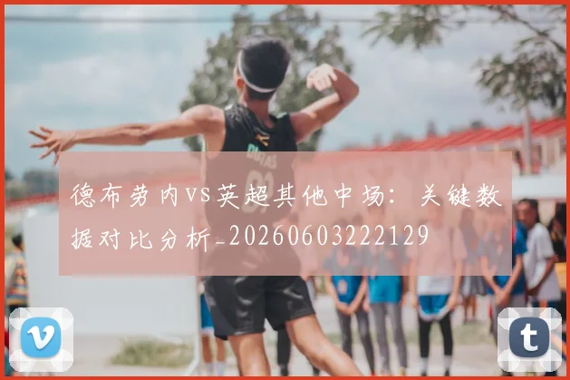 德布劳内vs英超其他中场:关键数据对比分析_20260603222129