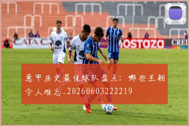 意甲历史最佳球队盘点：哪些王朝令人难忘_20260603222219