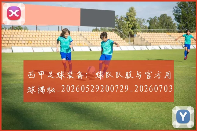 西甲足球装备：球队队服与官方用球揭秘_20260529200729_20260703181930