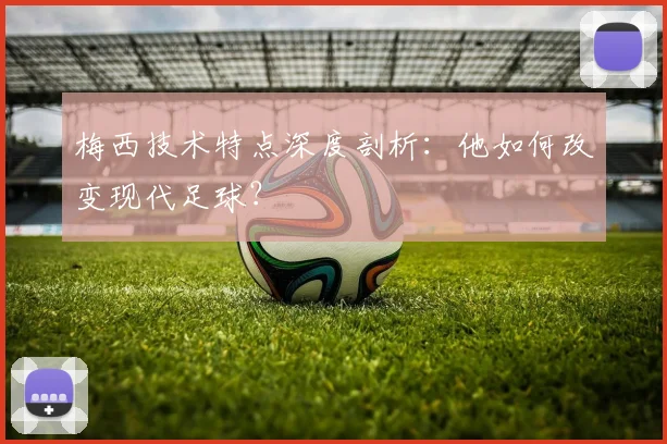 梅西技术特点深度剖析:他如何改变现代足球?