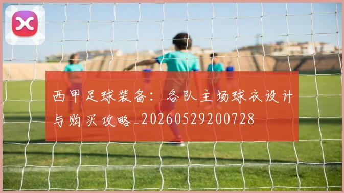 西甲足球装备:各队主场球衣设计与购买攻略_20260529200728
