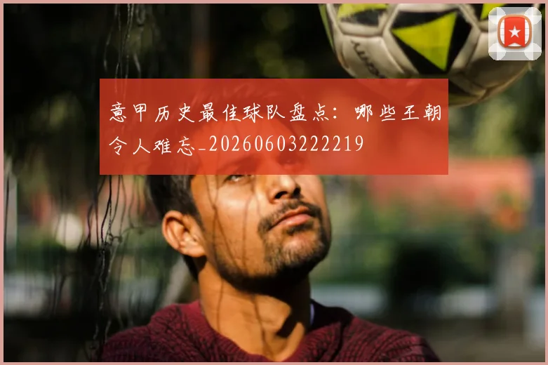 意甲历史最佳球队盘点:哪些王朝令人难忘_20260603222219