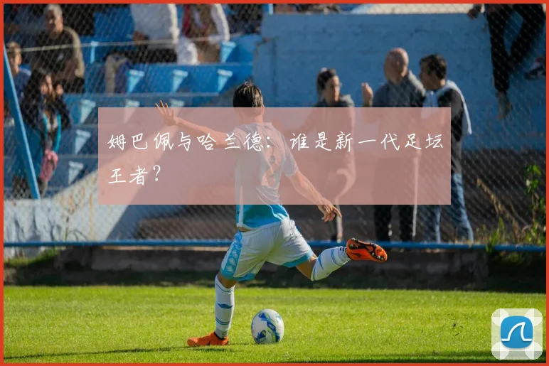 姆巴佩与哈兰德:谁是新一代足坛王者?
