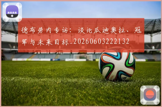 德布劳内专访:谈论瓜迪奥拉、冠军与未来目标_20260603222132